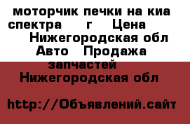  моторчик печки на киа спектра 2009г. › Цена ­ 1 200 - Нижегородская обл. Авто » Продажа запчастей   . Нижегородская обл.